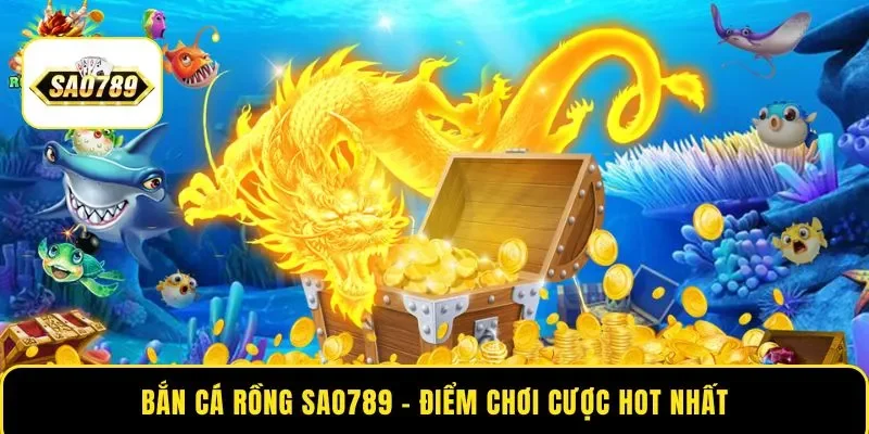 Bắn Cá Rồng SAO789 – Điểm Đến Cá Cược Được Săn Đón Nhất