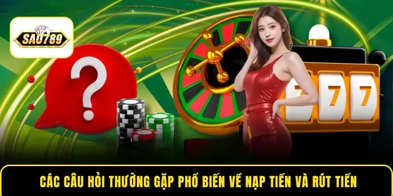  Các câu hỏi thường gặp phổ biến về nạp tiền và rút tiền