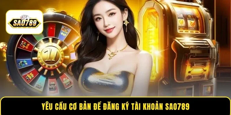 Yêu cầu cơ bản để đăng ký tài khoản Sao789